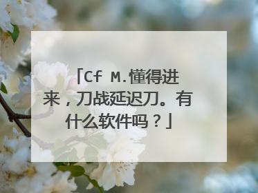 Cf M.懂得进来,刀战延迟刀。有什么软件吗?