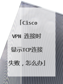 Cisco VPN 连接时显示TCP连接失败，怎么办