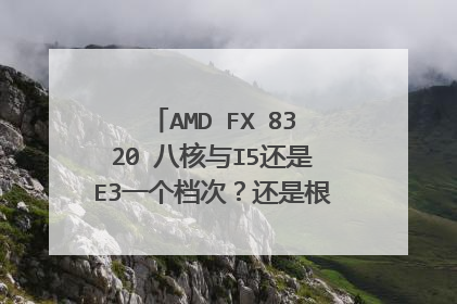 AMD FX 8320 八核与I5还是E3一个档次?还是根本不是一个档次?