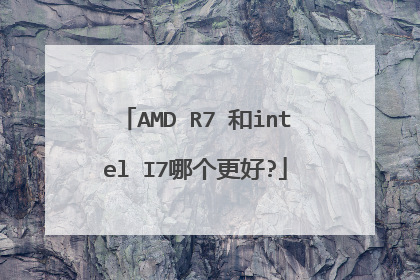 AMD R7 和intel I7哪个更好?