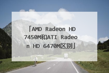 AMD Radeon HD 7450M和ATI Radeon HD 6470M区别