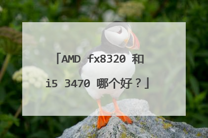 AMD fx8320 和 i5 3470 哪个好?