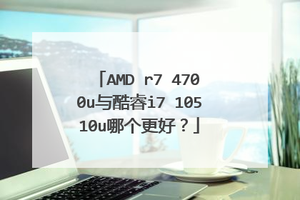 AMD r7 4700u与酷睿i7 10510u哪个更好？