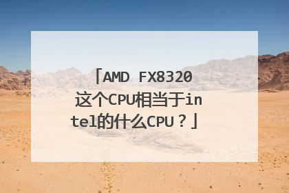AMD FX8320 这个CPU相当于intel的什么CPU?