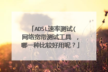 ADSL速率测试(网络宽带测试工具 ,哪一种比较好用呢?