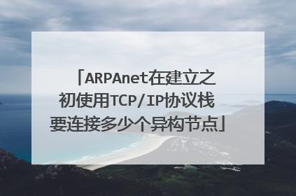 ARPAnet在建立之初使用TCP/IP协议栈要连接多少个异构节点