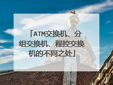 ATM交换机、分组交换机、程控交换机的不同之处