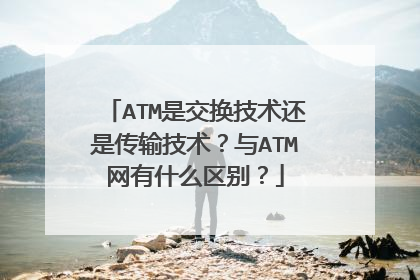 ATM是交换技术还是传输技术?与ATM网有什么区别?