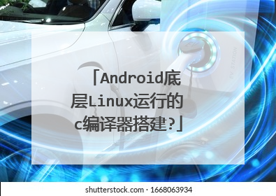 Android底层Linux运行的c编译器搭建?