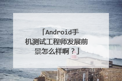 Android手机测试工程师发展前景怎么样啊？