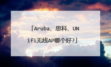Aruba、思科、UNifi无线AP哪个好?