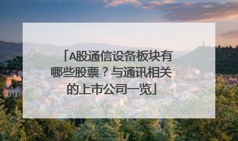 A股通信设备板块有哪些股票?与通讯相关的上市公司一览