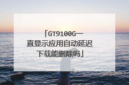 GT9100G一直显示应用自动延迟下载能删除吗