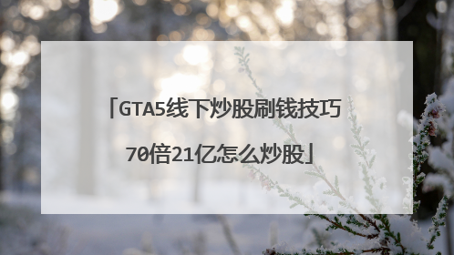 GTA5线下炒股刷钱技巧 70倍21亿怎么炒股