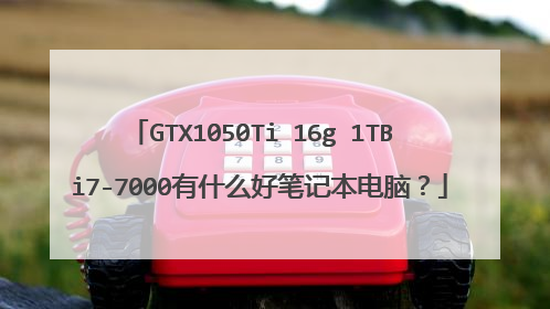 GTX1050Ti 16g 1TB i7-7000有什么好笔记本电脑？