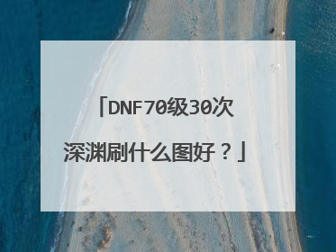DNF70级30次深渊刷什么图好?