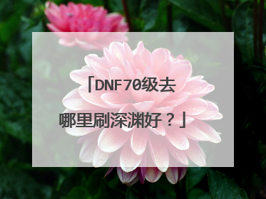 DNF70级去哪里刷深渊好?