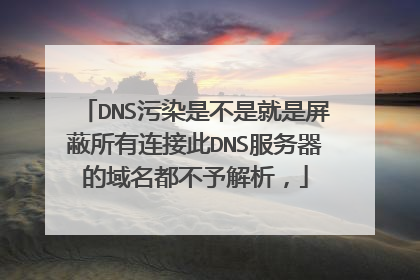 DNS污染是不是就是屏蔽所有连接此DNS服务器的域名都不予解析,
