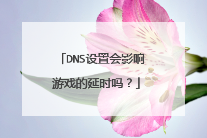 DNS设置会影响游戏的延时吗?