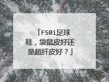 F50i足球鞋,袋鼠皮好还是超纤皮好?