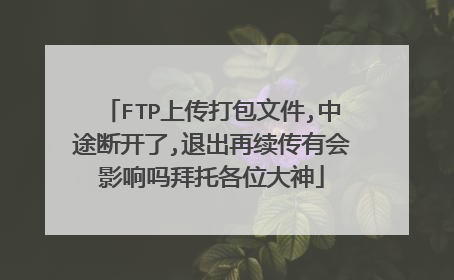 FTP上传打包文件,中途断开了,退出再续传有会影响吗拜托各位大神