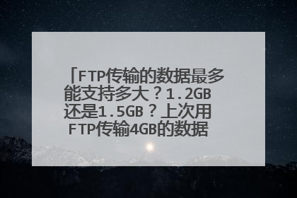 FTP传输的数据最多能支持多大？1.2GB还是1.5GB？上次用FTP传输4GB的数据，结果报错。