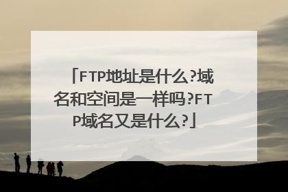 FTP地址是什么?域名和空间是一样吗?FTP域名又是什么?