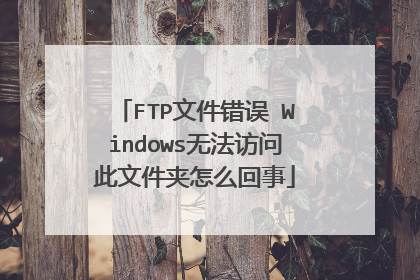 FTP文件错误 Windows无法访问此文件夹怎么回事