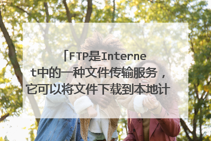 FTP是Internet中的一种文件传输服务，它可以将文件下载到本地计算机中。是对是错？