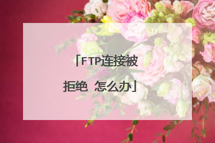 FTP连接被拒绝 怎么办