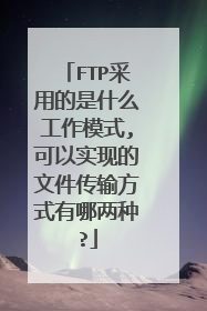 FTP采用的是什么工作模式,可以实现的文件传输方式有哪两种?
