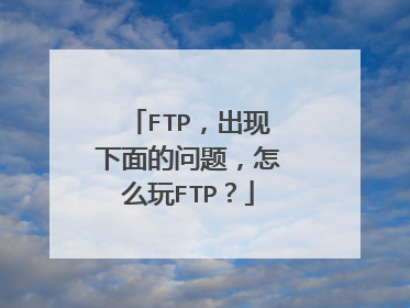 FTP,出现下面的问题,怎么玩FTP?