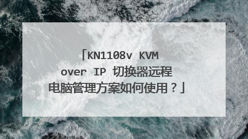 KN1108v KVM over IP 切换器远程电脑管理方案如何使用？
