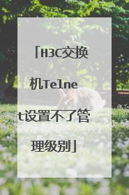H3C交换机Telnet设置不了管理级别