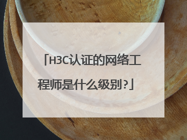 H3C认证的网络工程师是什么级别?