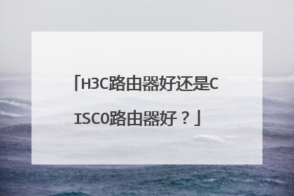 H3C路由器好还是CISCO路由器好?
