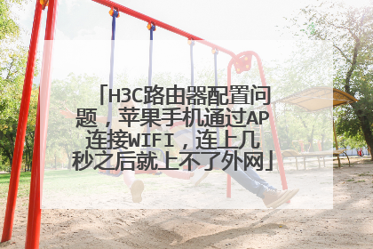 H3C路由器配置问题，苹果手机通过AP连接WIFI，连上几秒之后就上不了外网