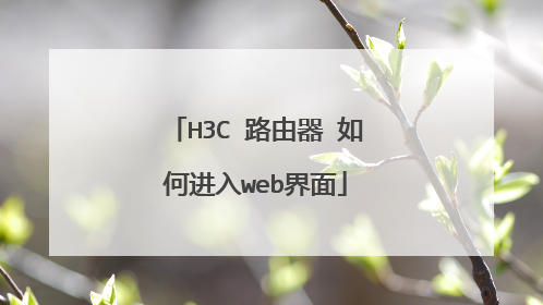 H3C 路由器 如何进入web界面