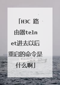 H3C 路由器telnet进去以后重启的命令是什么啊