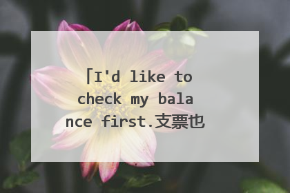 I'd like to check my balance first.支票也有余额吗?我书里有句这个话请高手帮我分析一下。