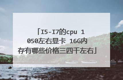 I5-I7的cpu 1050左右显卡 16G内存有哪些价格三四千左右