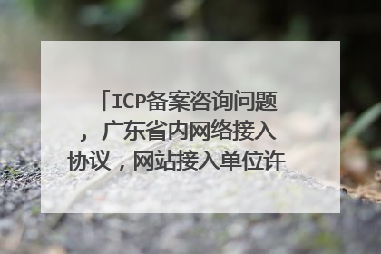 ICP备案咨询问题, 广东省内网络接入协议,网站接入单位许可证正、副页及年检页是指什么?