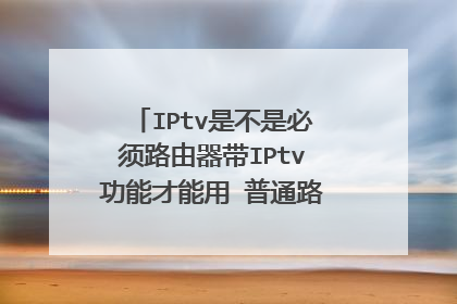 IPtv是不是必须路由器带IPtv功能才能用 普通路由器是否可以 ?