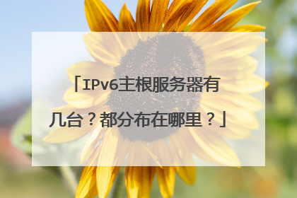 IPv6主根服务器有几台?都分布在哪里?