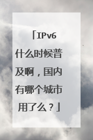 IPv6什么时候普及啊，国内有哪个城市用了么？