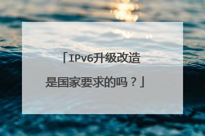 IPv6升级改造是国家要求的吗?