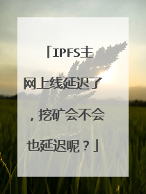 IPFS主网上线延迟了,挖矿会不会也延迟呢?