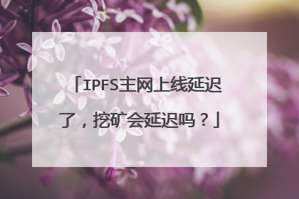 IPFS主网上线延迟了,挖矿会延迟吗?