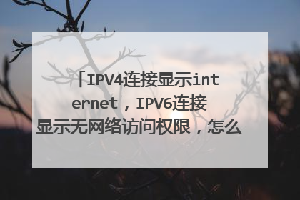 IPV4连接显示internet,IPV6连接显示无网络访问权限,怎么处理才可以上网?