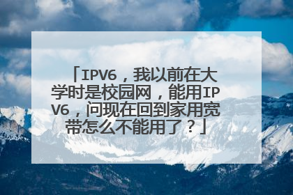 IPV6,我以前在大学时是校园网,能用IPV6,问现在回到家用宽带怎么不能用了?